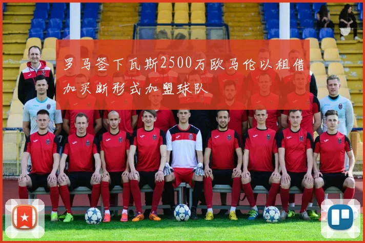 罗马签下瓦斯2500万欧马伦以租借加买断形式加盟球队