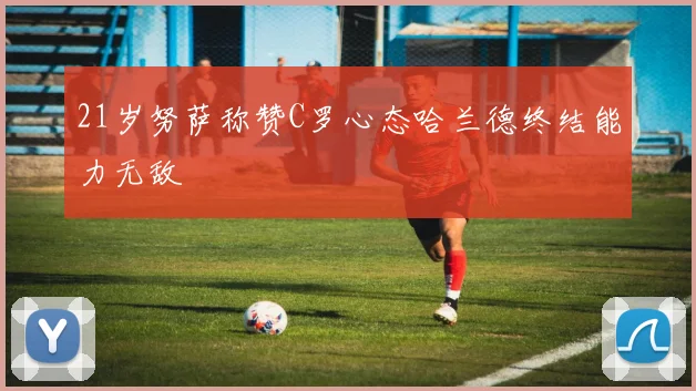 21岁努萨称赞C罗心态哈兰德终结能力无敌