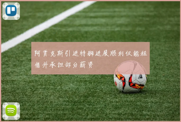 阿贾克斯引进特狮进展顺利仅能租借并承担部分薪资