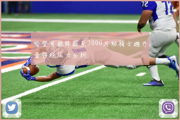 哈登可能降薪至3000万助骑士避开奢侈税压力分析