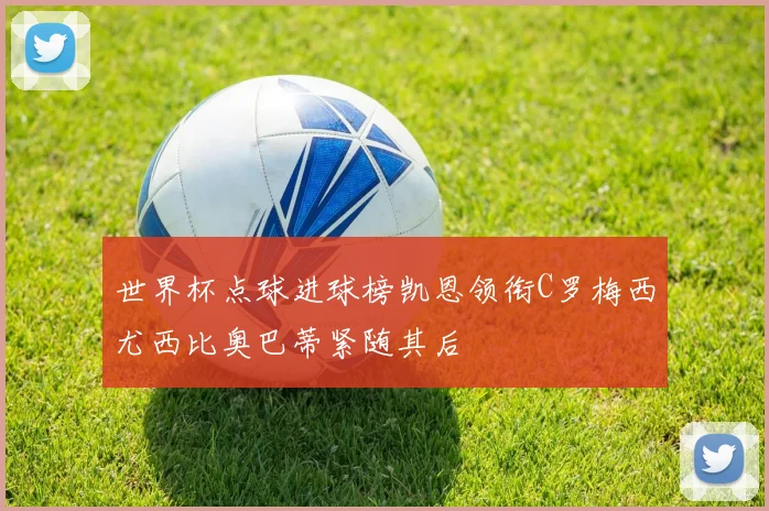 世界杯点球进球榜凯恩领衔C罗梅西尤西比奥巴蒂紧随其后