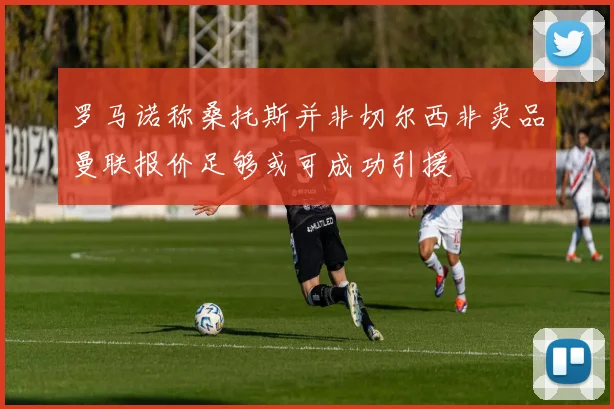 罗马诺称桑托斯并非切尔西非卖品曼联报价足够或可成功引援