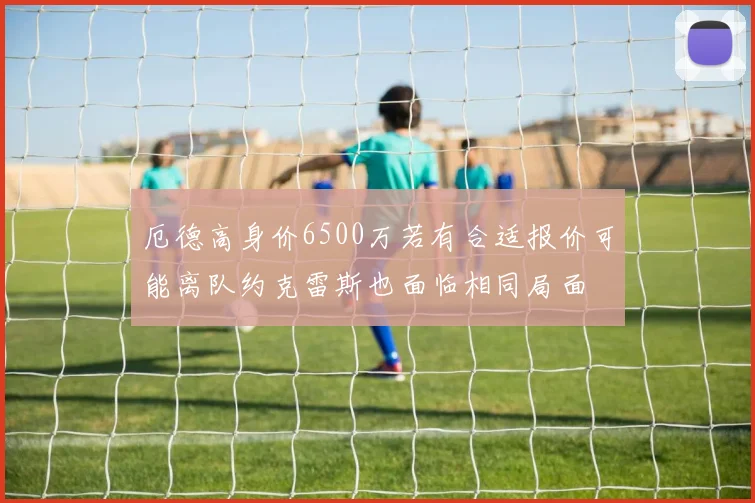 厄德高身价6500万若有合适报价可能离队约克雷斯也面临相同局面