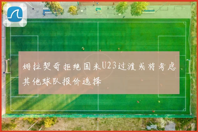 姆拉契奇拒绝国米U23过渡或将考虑其他球队报价选择