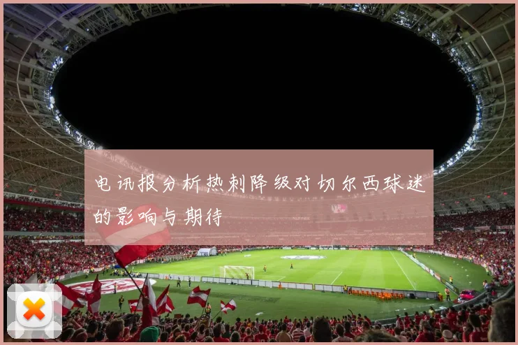 电讯报分析热刺降级对切尔西球迷的影响与期待