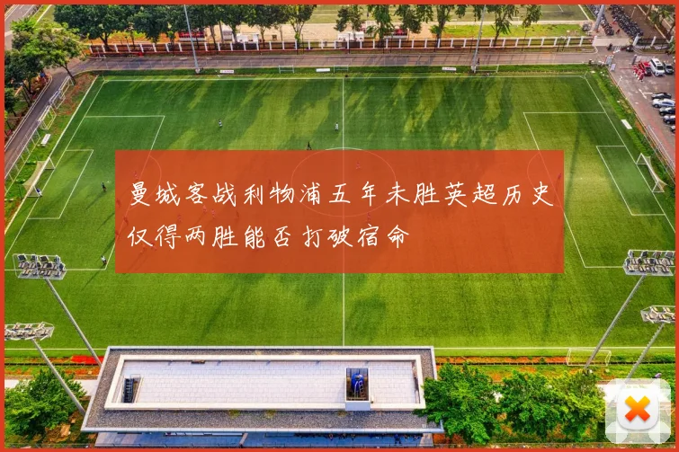 曼城客战利物浦五年未胜英超历史仅得两胜能否打破宿命