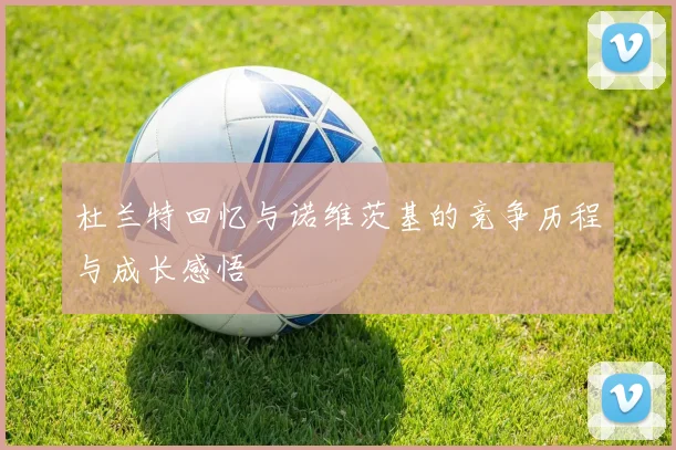 杜兰特回忆与诺维茨基的竞争历程与成长感悟