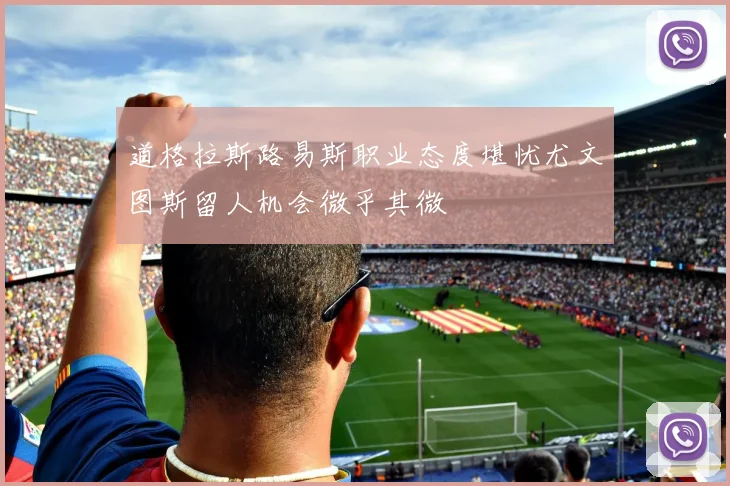 道格拉斯路易斯职业态度堪忧尤文图斯留人机会微乎其微