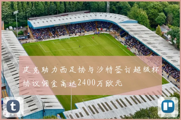 皮克助力西足协与沙特签订超级杯协议佣金高达2400万欧元