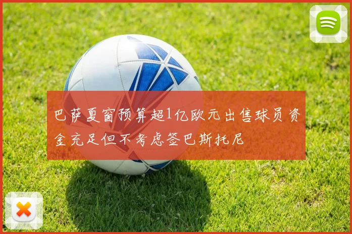 巴萨夏窗预算超1亿欧元出售球员资金充足但不考虑签巴斯托尼