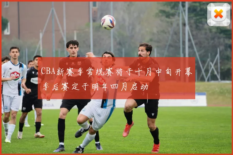 CBA新赛季常规赛将于十月中旬开幕季后赛定于明年四月启动