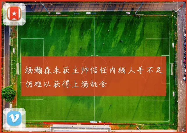 杨瀚森未获主帅信任内线人手不足仍难以获得上场机会