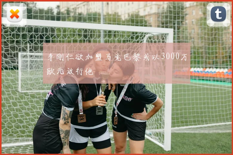 李刚仁欲加盟马竞巴黎或以3000万欧元放行他