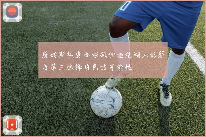 詹姆斯热爱洛杉矶但拒绝湖人低薪与第三选择角色的可能性
