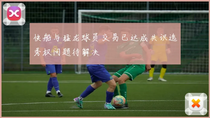 快船与猛龙球员交易已达成共识选秀权问题待解决