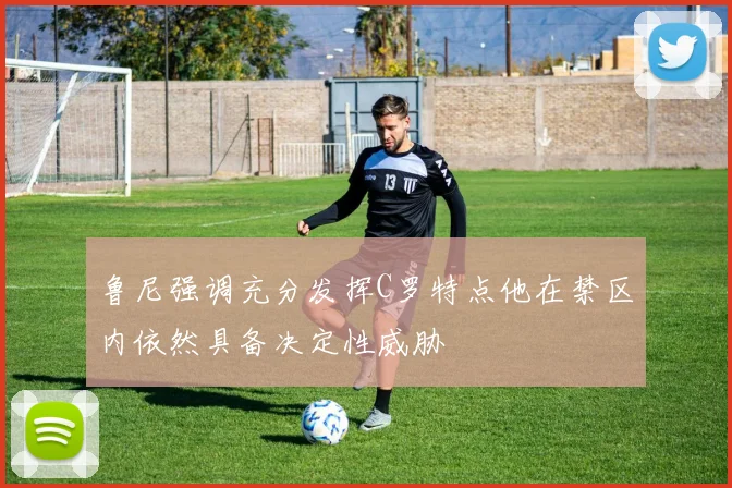 鲁尼强调充分发挥C罗特点他在禁区内依然具备决定性威胁