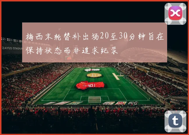 梅西末轮替补出场20至30分钟旨在保持状态而非追求纪录