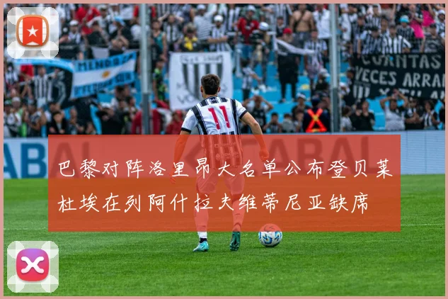 巴黎对阵洛里昂大名单公布登贝莱杜埃在列阿什拉夫维蒂尼亚缺席
