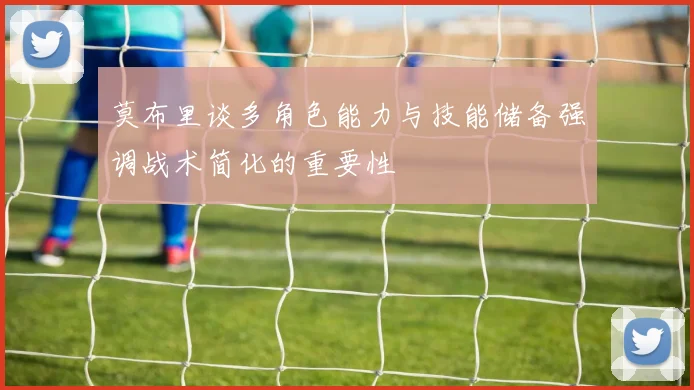 莫布里谈多角色能力与技能储备强调战术简化的重要性