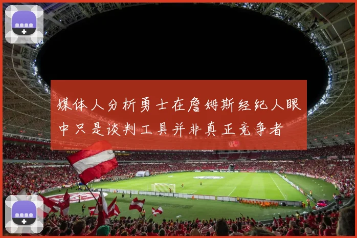 媒体人分析勇士在詹姆斯经纪人眼中只是谈判工具并非真正竞争者