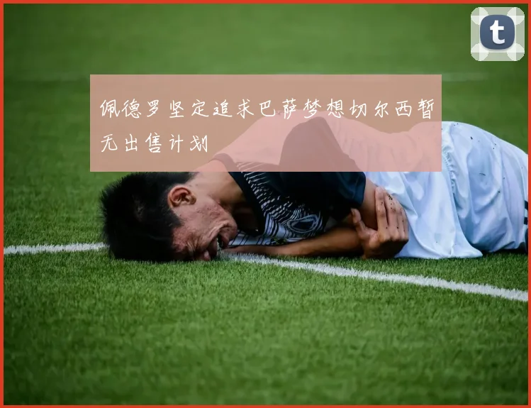 佩德罗坚定追求巴萨梦想切尔西暂无出售计划