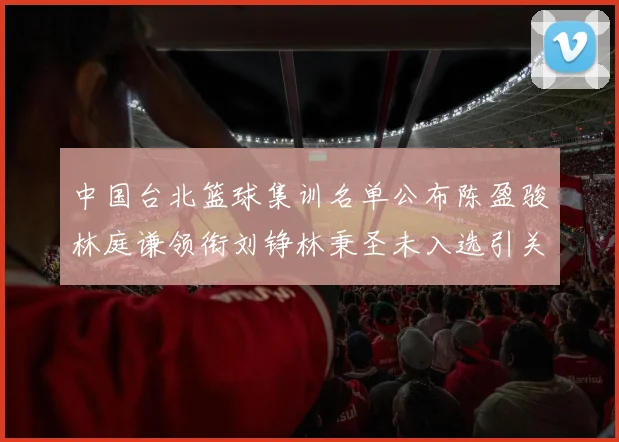 中国台北篮球集训名单公布陈盈骏林庭谦领衔刘铮林秉圣未入选引关注