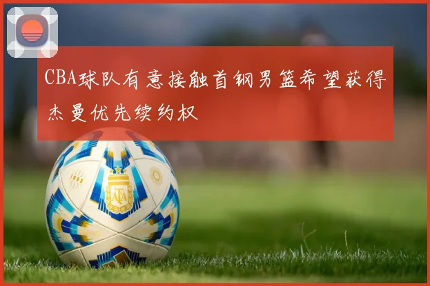 CBA球队有意接触首钢男篮希望获得杰曼优先续约权
